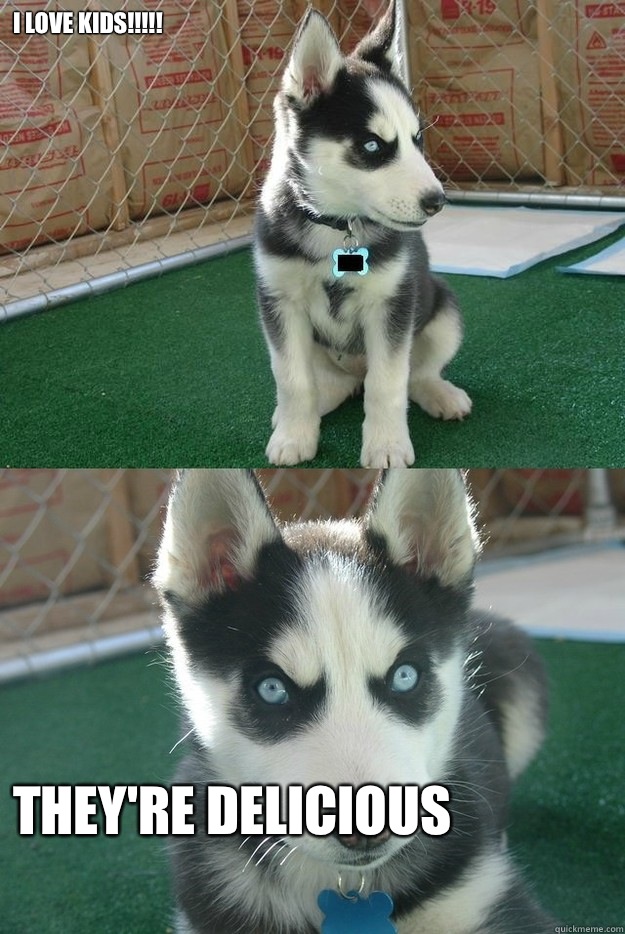 I LOVE KIDS!!!!! They're delicious  Insanity puppy