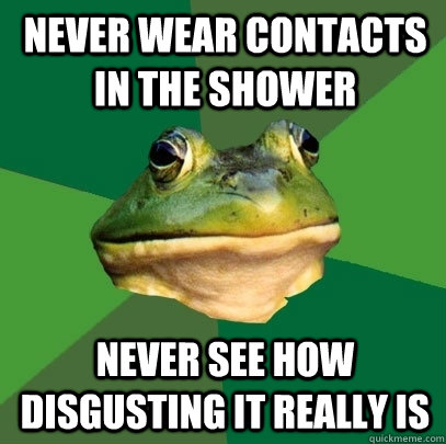 never wear contacts in the shower never see how disgusting it really is  Foul Bachelor Frog