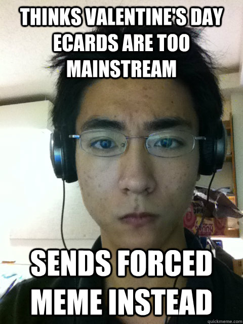 Thinks Valentine's Day eCards are too mainstream Sends forced meme instead - Thinks Valentine's Day eCards are too mainstream Sends forced meme instead  Hipster Jiawei