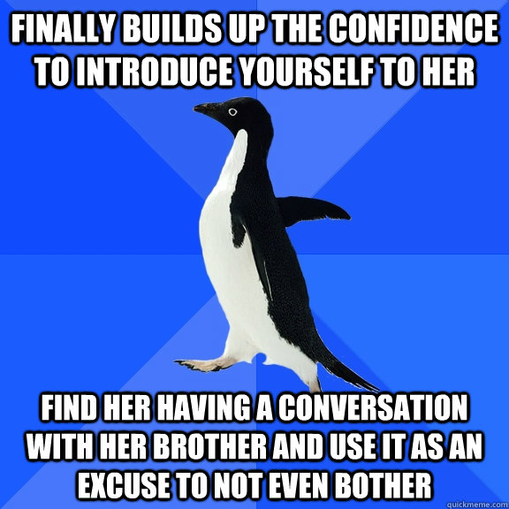 Finally builds up the confidence to introduce yourself to her find her having a conversation with her brother and use it as an excuse to not even bother  Socially Awkward Penguin