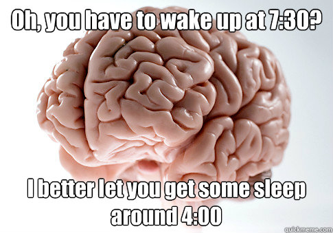 Oh, you have to wake up at 7:30? I better let you get some sleep around 4:00 - Oh, you have to wake up at 7:30? I better let you get some sleep around 4:00  Scumbag Brain