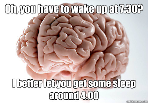 Oh, you have to wake up at 7:30? I better let you get some sleep around 4:00  Scumbag Brain