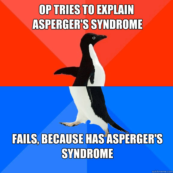 OP tries to explain
 asperger's syndrome fails, because has asperger's syndrome - OP tries to explain
 asperger's syndrome fails, because has asperger's syndrome  Socially Awesome Awkward Penguin