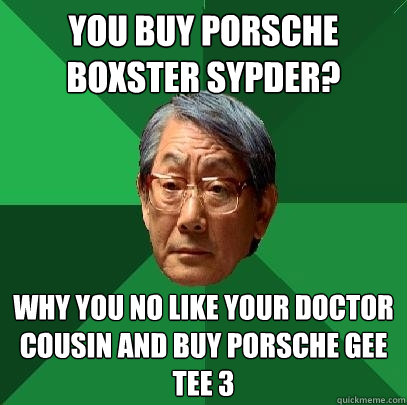 you buy porsche boxster sypder? why you no like your doctor cousin and buy porsche gee tee 3  High Expectations Asian Father