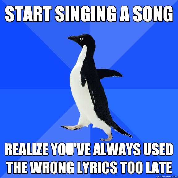 Start singing a song realize you've always used the wrong lyrics too late  Socially Awkward Penguin