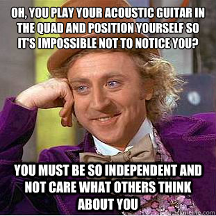 Oh, you play your acoustic guitar in the quad and position yourself so it's impossible not to notice you?
 you must be so independent and not care what others think about you  Condescending Wonka