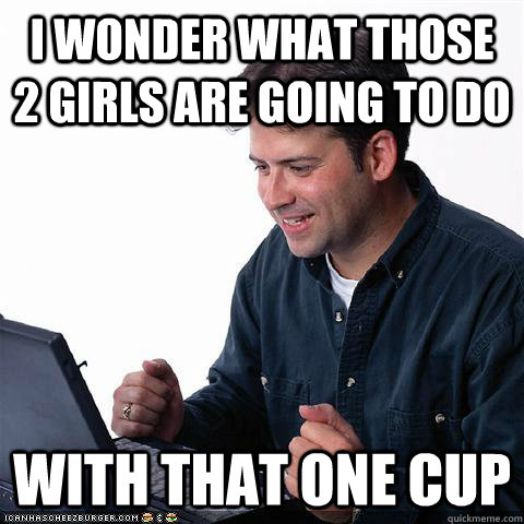 i wonder what those 2 girls are going to do with that one cup  Net noob