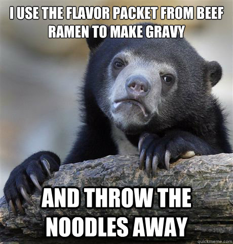 I use the flavor packet from beef ramen to make gravy And throw the noodles away  Confession Bear