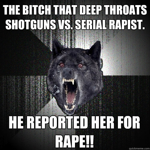 The bitch that deep throats shotguns vs. serial rapist. He reported her for rape!!  Insanity Wolf