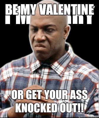 Be my Valentine Or get your ass knocked out!!  