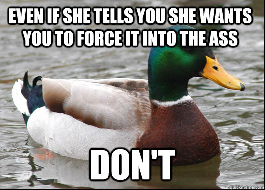 even If she tells you she wants you to force it into the ass don't  Actual Advice Mallard