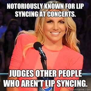 Notoriously known for lip syncing at concerts. JUDGES other people who aren't lip syncing.  