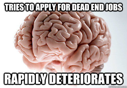 Tries to apply for dead end jobs Rapidly deteriorates  Scumbag Brain