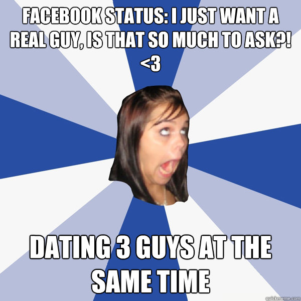 Facebook status: I just want a real guy, is that so much to ask?! <3 dating 3 guys at the same time  Annoying Facebook Girl