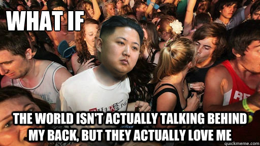 what if the world Isn't actually talking behind my back, but they actually Love me - what if the world Isn't actually talking behind my back, but they actually Love me  Misc