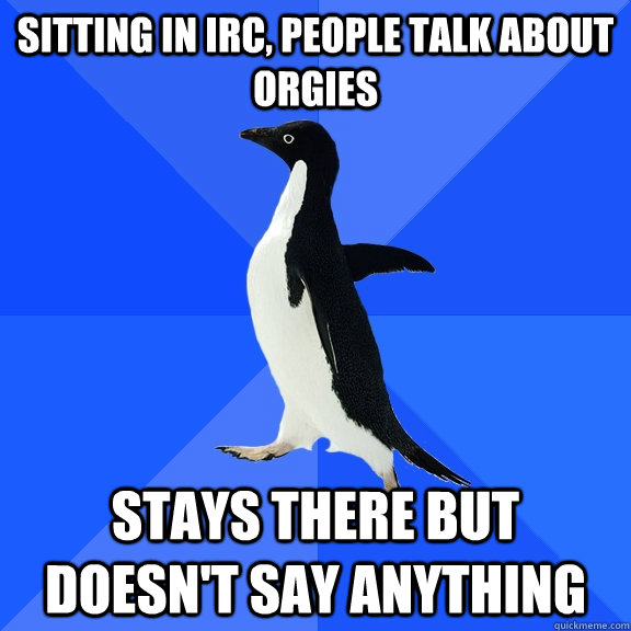 Sitting in Irc, people talk about orgies Stays there but doesn't say anything  Socially Awkward Penguin