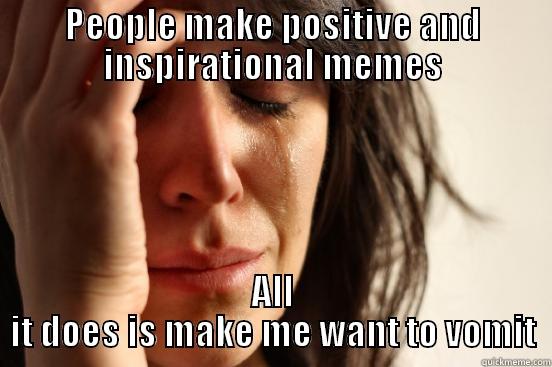 PEOPLE MAKE POSITIVE AND INSPIRATIONAL MEMES ALL IT DOES IS MAKE ME WANT TO VOMIT First World Problems