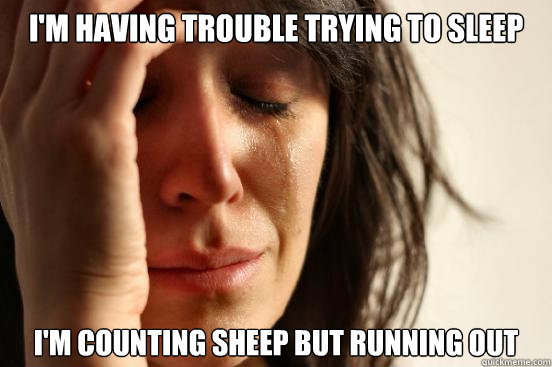 I'm having trouble trying to sleep
 I'm counting sheep but running out - I'm having trouble trying to sleep
 I'm counting sheep but running out  First World Problems