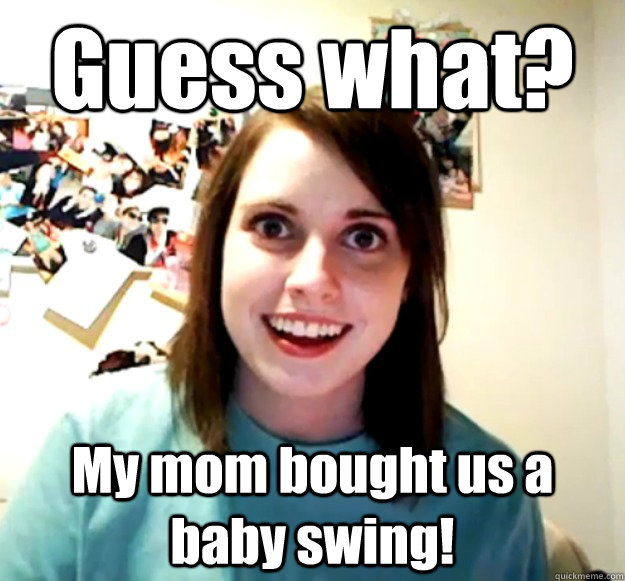 Guess what? My mom bought us a baby swing!  Overly Attached Girlfriend