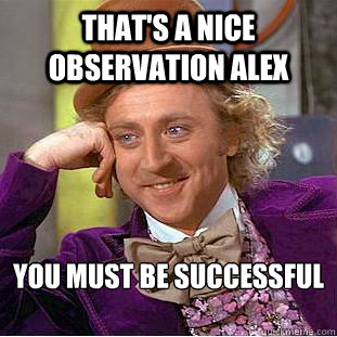 That's a nice observation alex you must be successful
   Creepy Wonka