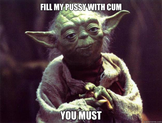 FILL MY PUSSY WITH CUM YOU MUST  Yoda