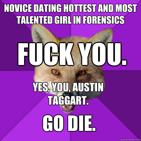 novice dating hottest and most talented girl in forensics Fuck You. Yes, you, austin taggart. GO DIE.  Forensics Fox