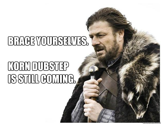 Brace yourselves. 

korn dubstep 
is still coming.  Imminent Ned