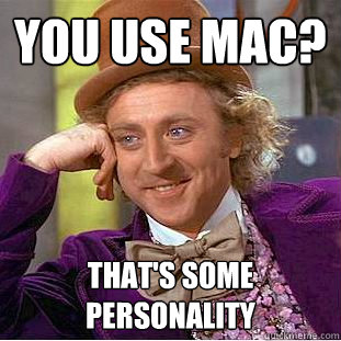 you use mac? that's some personality  Creepy Wonka