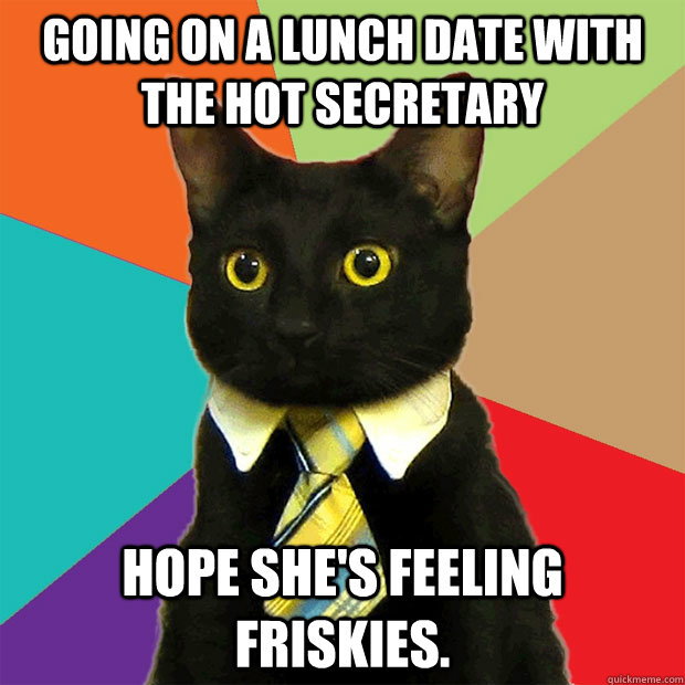 Going on a lunch date with the hot secretary Hope she's feeling Friskies. - Going on a lunch date with the hot secretary Hope she's feeling Friskies.  Business Cat