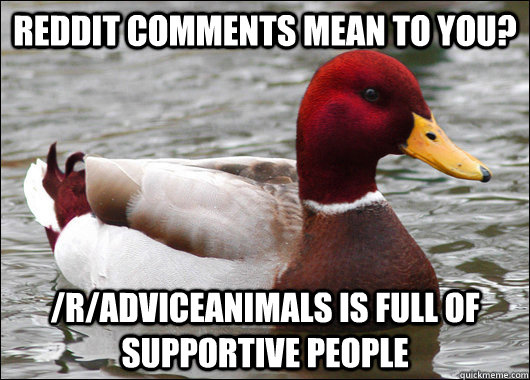 Reddit comments mean to you? /r/adviceanimals is full of supportive people  Malicious Advice Mallard