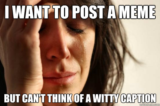 i want to post a meme but can't think of a witty caption  First World Problems