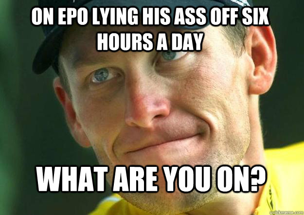 On epo lying his ass off six hours a day what are you on?   