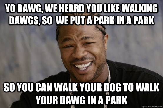 YO DAWG, we heard you like walking dawgs, so  we put a park in a park  SO you can walk your dog to walk your dawg in a park  YO DAWG