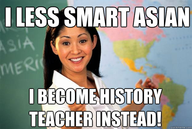 I less smart asian I become history teacher instead!  Unhelpful High School Teacher