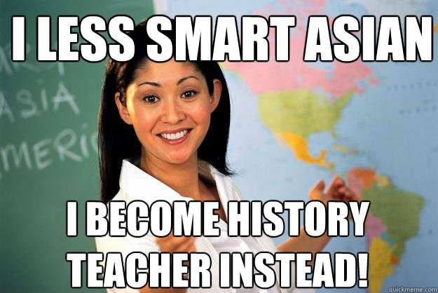 I less smart asian I become history teacher instead! - I less smart asian I become history teacher instead!  Unhelpful High School Teacher