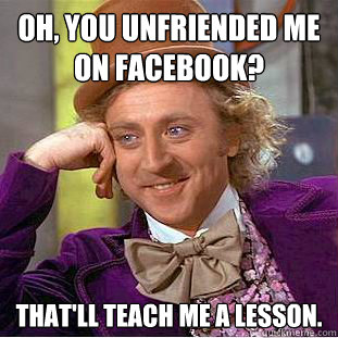 Oh, you unfriended me 
on Facebook? That'll teach me a lesson.  - Oh, you unfriended me 
on Facebook? That'll teach me a lesson.   Creepy Wonka