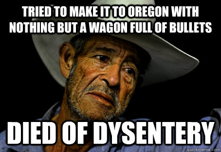 Tried to make it to Oregon with nothing but a wagon full of bullets Died of dysentery - Tried to make it to Oregon with nothing but a wagon full of bullets Died of dysentery  Oregon Trail Problems