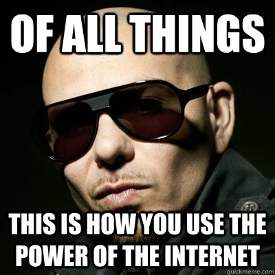 of all things this is how you use the power of the internet  - of all things this is how you use the power of the internet   Pitbull