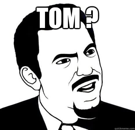 Tom ?   Seriously Are You Serious