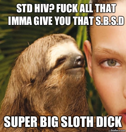 STD HIV? Fuck all that imma give you that S.B.S.D Super big sloth dick  rape sloth