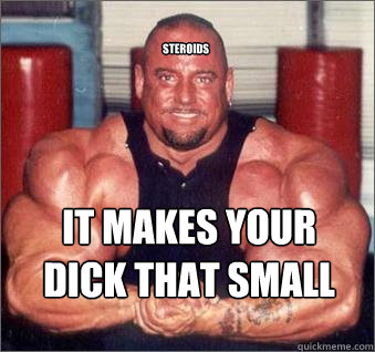 Steroids It makes your dick that small  Dont do steroids