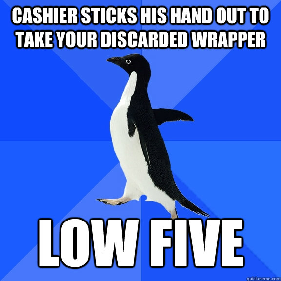 Cashier sticks his hand out to take your discarded wrapper Low five  Socially Awkward Penguin