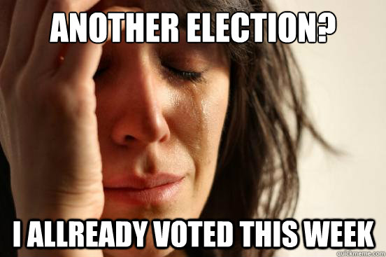 Another Election? I allready voted this week  First World Problems