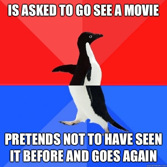 Is asked to go see a movie Pretends not to have seen it before and goes again  Socially Awksome Penguin