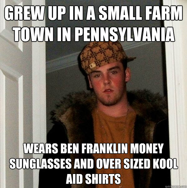 Grew up in a small farm town in pennsylvania wears ben franklin money sunglasses and over sized kool aid shirts  Scumbag Steve