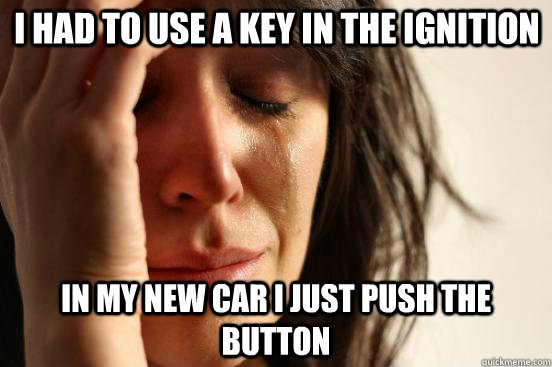 I had to use a key in the ignition In my new car I just push the button - I had to use a key in the ignition In my new car I just push the button  First World Problems