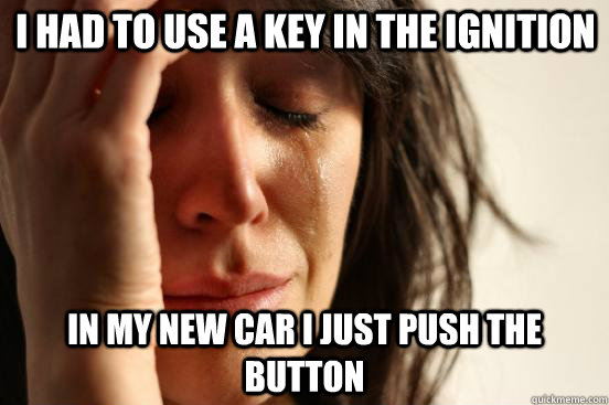 I had to use a key in the ignition In my new car I just push the button  First World Problems