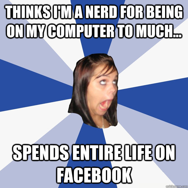 Thinks I'm a nerd for being on my computer to much... spends entire life on facebook  Annoying Facebook Girl