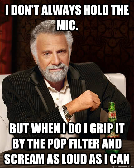 I don't always hold the mic. but when I do I grip it by the pop filter and scream as loud as I can  The Most Interesting Man In The World
