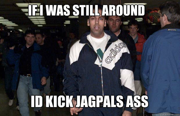 If i was still around  Id kick jagpals ass   